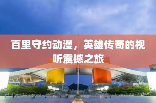 百里守约动漫，英雄传奇的视听震撼之旅