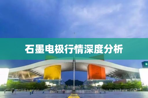 石墨电极行情深度分析