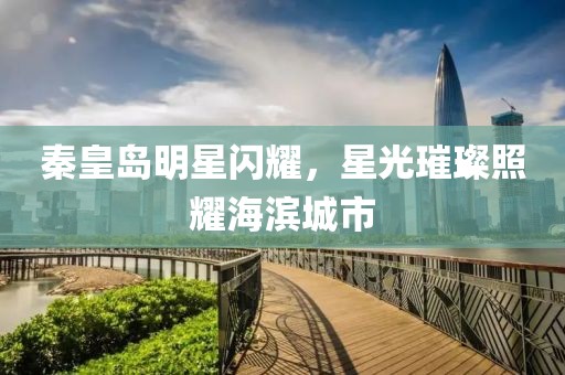 秦皇岛明星闪耀，星光璀璨照耀海滨城市