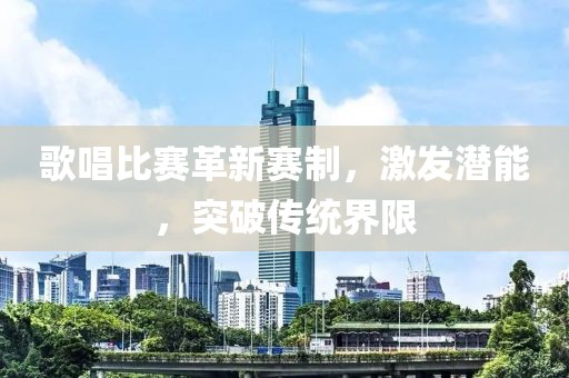 歌唱比赛革新赛制，激发潜能，突破传统界限