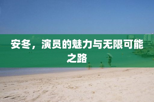 安冬，演员的魅力与无限可能之路