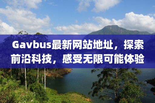 Gavbus最新网站地址，探索前沿科技，感受无限可能体验