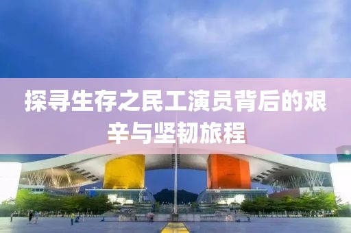 探寻生存之民工演员背后的艰辛与坚韧旅程