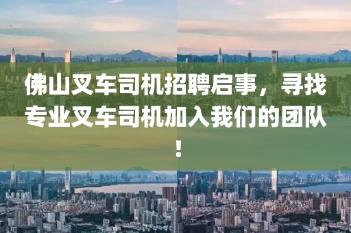 佛山叉车司机招聘启事，寻找专业叉车司机加入我们的团队！