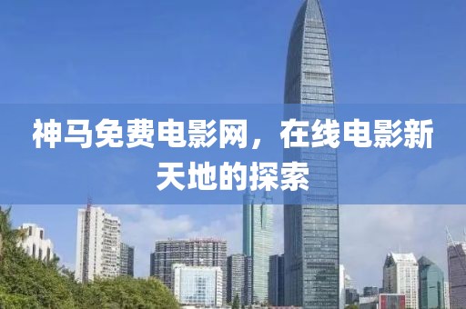 神马免费电影网，在线电影新天地的探索