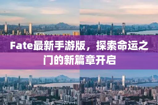 Fate最新手游版，探索命运之门的新篇章开启