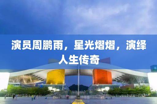 演员周鹏雨，星光熠熠，演绎人生传奇