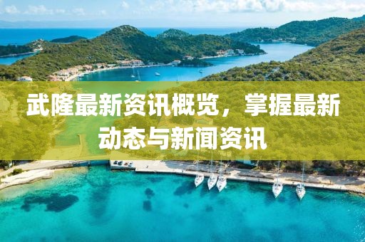 武隆最新资讯概览，掌握最新动态与新闻资讯