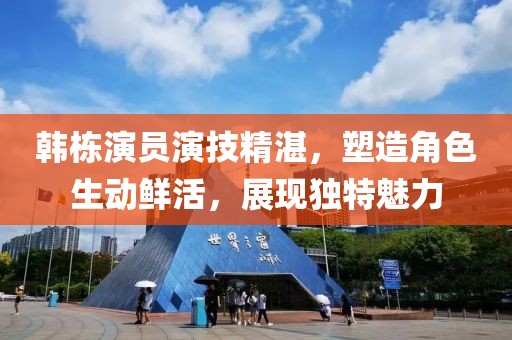 韩栋演员演技精湛，塑造角色生动鲜活，展现独特魅力