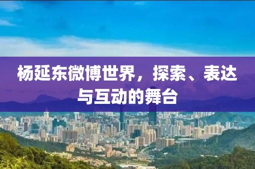 杨延东微博世界，探索、表达与互动的舞台