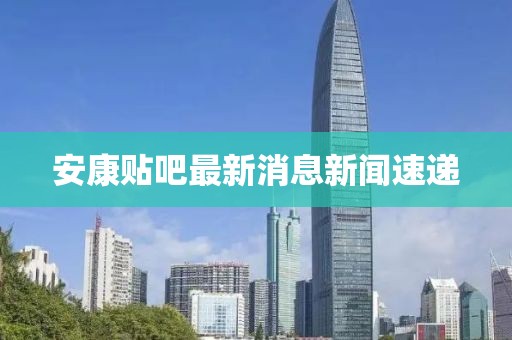 安康贴吧最新消息新闻速递