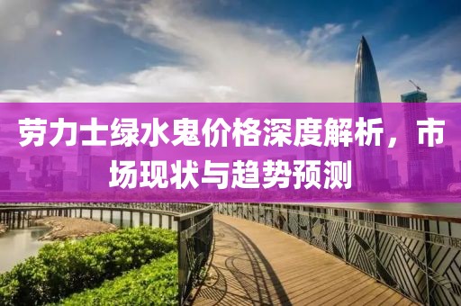 劳力士绿水鬼价格深度解析，市场现状与趋势预测