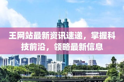 王网站最新资讯速递，掌握科技前沿，领略最新信息