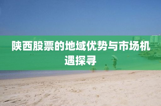 陕西股票的地域优势与市场机遇探寻