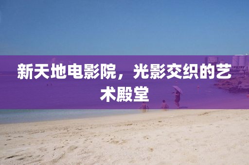 新天地电影院，光影交织的艺术殿堂