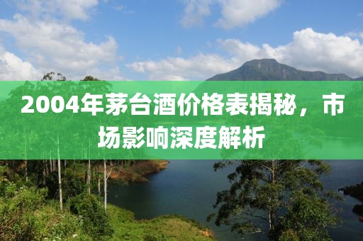 2004年茅台酒价格表揭秘，市场影响深度解析