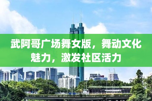 武阿哥广场舞女版，舞动文化魅力，激发社区活力