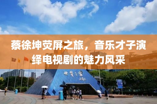 蔡徐坤荧屏之旅，音乐才子演绎电视剧的魅力风采