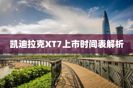 凯迪拉克XT7上市时间表解析