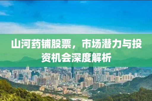 山河药铺股票，市场潜力与投资机会深度解析