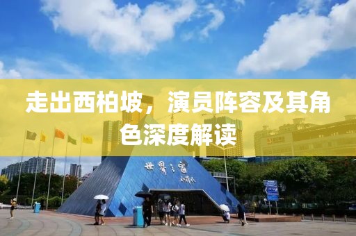 走出西柏坡，演员阵容及其角色深度解读