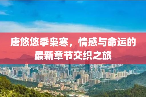 唐悠悠季枭寒，情感与命运的最新章节交织之旅
