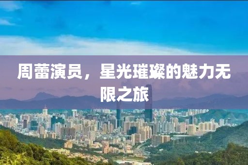 周蕾演员，星光璀璨的魅力无限之旅