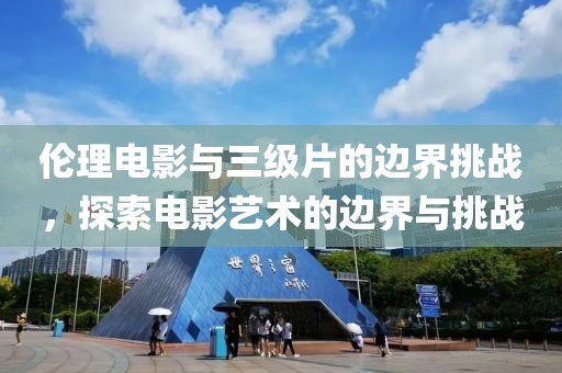 伦理电影与三级片的边界挑战，探索电影艺术的边界与挑战