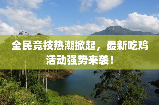 全民竞技热潮掀起，最新吃鸡活动强势来袭！