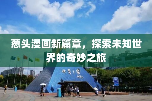 葱头漫画新篇章，探索未知世界的奇妙之旅