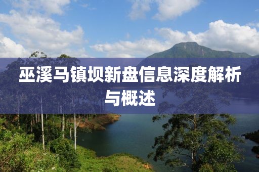 巫溪马镇坝新盘信息深度解析与概述