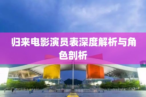 归来电影演员表深度解析与角色剖析