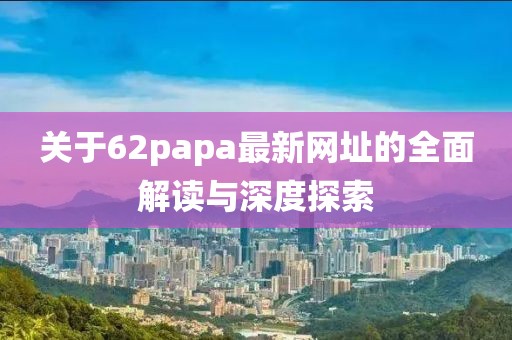 关于62papa最新网址的全面解读与深度探索