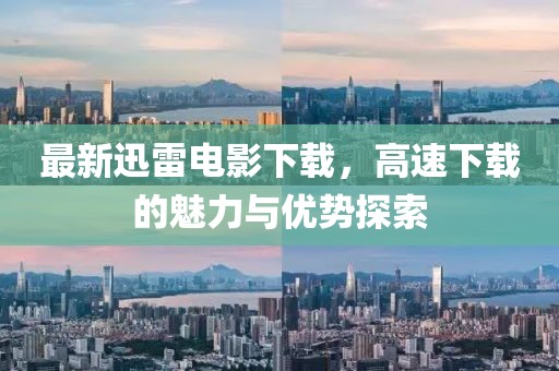 最新迅雷电影下载，高速下载的魅力与优势探索