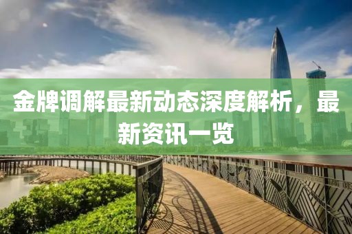 金牌调解最新动态深度解析，最新资讯一览