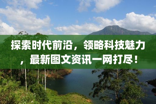 探索时代前沿，领略科技魅力，最新图文资讯一网打尽！