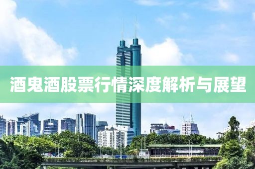 酒鬼酒股票行情深度解析与展望