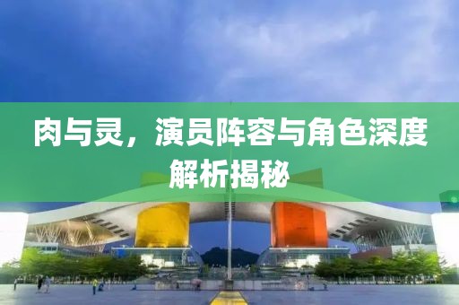 肉与灵，演员阵容与角色深度解析揭秘
