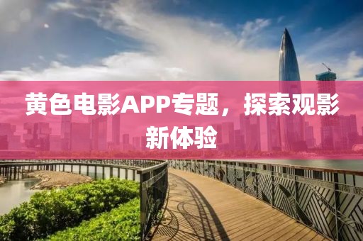 黄色电影APP专题，探索观影新体验