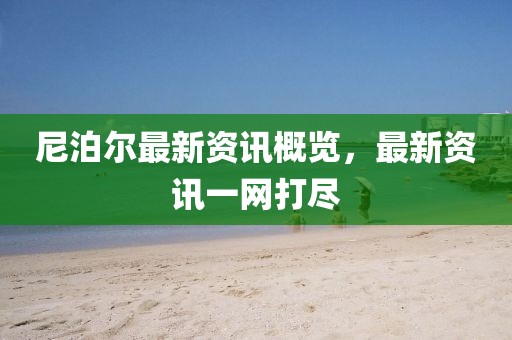 尼泊尔最新资讯概览，最新资讯一网打尽