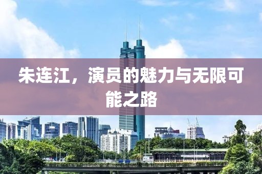 朱连江，演员的魅力与无限可能之路