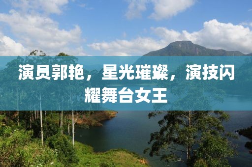 演员郭艳，星光璀璨，演技闪耀舞台女王