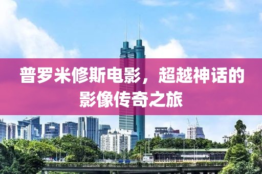 普罗米修斯电影，超越神话的影像传奇之旅