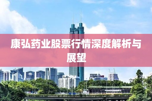 康弘药业股票行情深度解析与展望