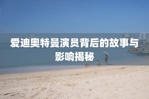 爱迪奥特曼演员背后的故事与影响揭秘