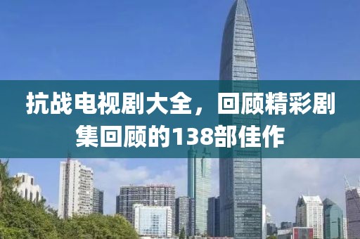 抗战电视剧大全，回顾精彩剧集回顾的138部佳作