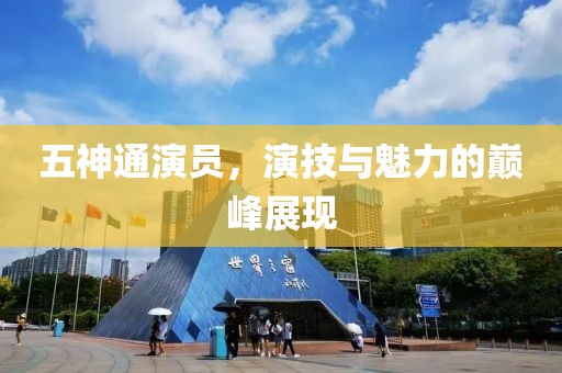 五神通演员，演技与魅力的巅峰展现