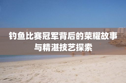 钓鱼比赛冠军背后的荣耀故事与精湛技艺探索