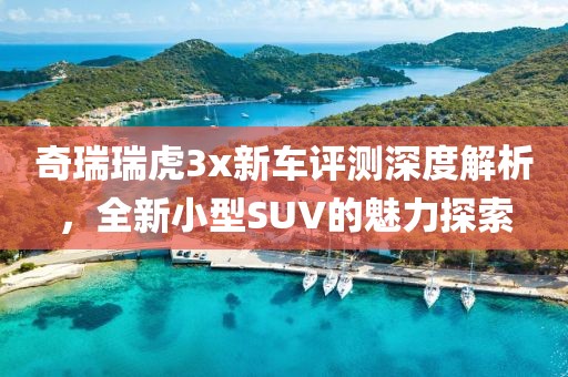 奇瑞瑞虎3x新车评测深度解析，全新小型SUV的魅力探索