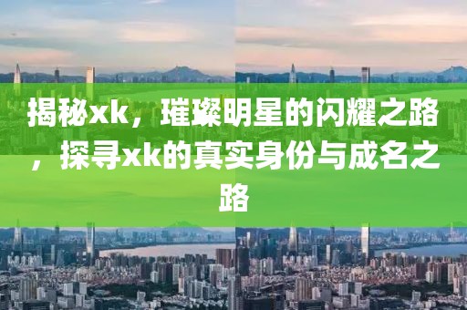 揭秘xk，璀璨明星的闪耀之路，探寻xk的真实身份与成名之路